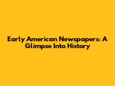 Early American Newspapers: A Glimpse Into History