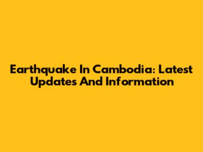 Earthquake In Cambodia: Latest Updates And Information