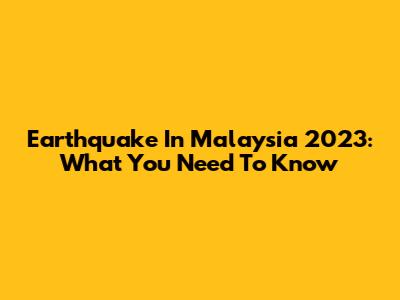 Earthquake In Malaysia 2023: What You Need To Know