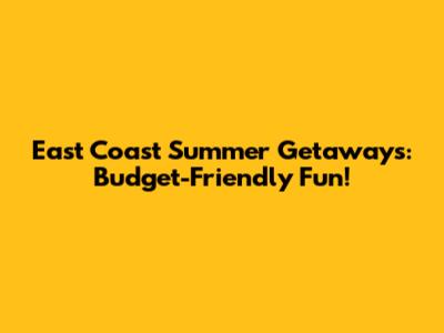 East Coast Summer Getaways: Budget-Friendly Fun!