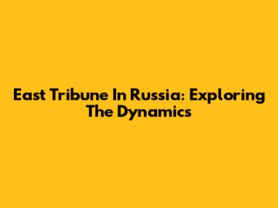 East Tribune In Russia: Exploring The Dynamics