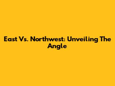 East Vs. Northwest: Unveiling The Angle