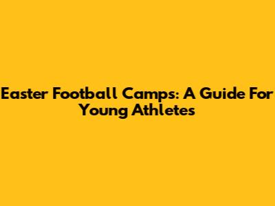 Easter Football Camps: A Guide For Young Athletes