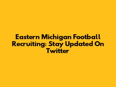 Eastern Michigan Football Recruiting: Stay Updated On Twitter