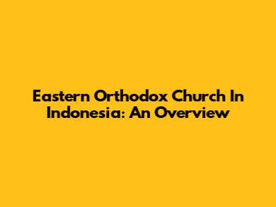 Eastern Orthodox Church In Indonesia: An Overview