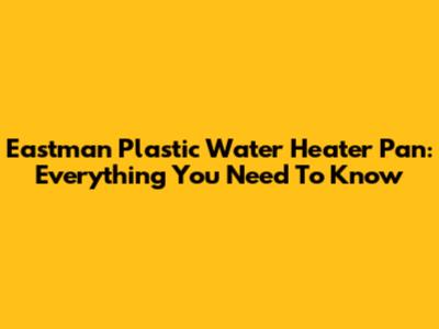 Eastman Plastic Water Heater Pan: Everything You Need To Know