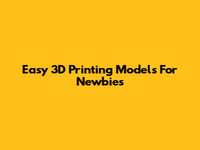 Easy 3D Printing Models For Newbies