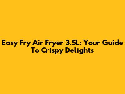 Easy Fry Air Fryer 3.5L: Your Guide To Crispy Delights