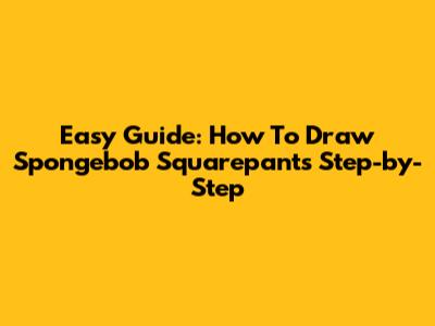 Easy Guide: How To Draw Spongebob Squarepants Step-by-Step