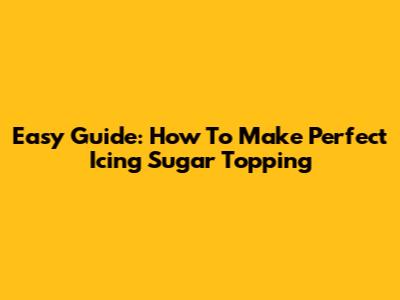 Easy Guide: How To Make Perfect Icing Sugar Topping