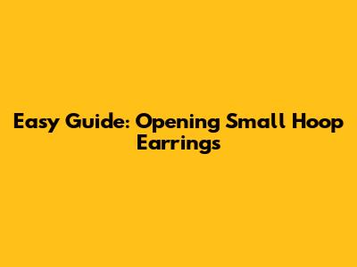 Easy Guide: Opening Small Hoop Earrings