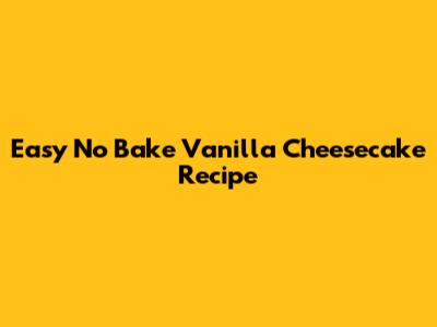 Easy No Bake Vanilla Cheesecake Recipe