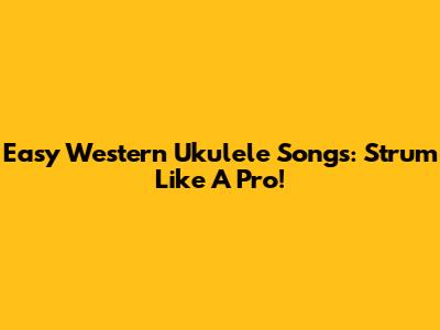 Easy Western Ukulele Songs: Strum Like A Pro!