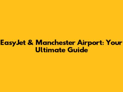EasyJet & Manchester Airport: Your Ultimate Guide