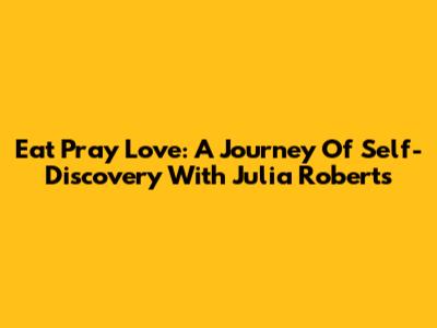 Eat Pray Love: A Journey Of Self-Discovery With Julia Roberts