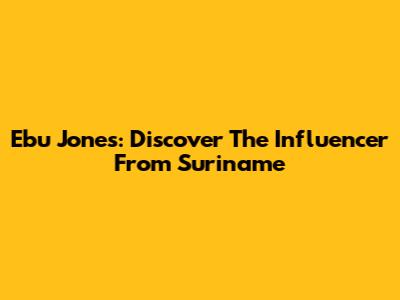 Ebu Jones: Discover The Influencer From Suriname