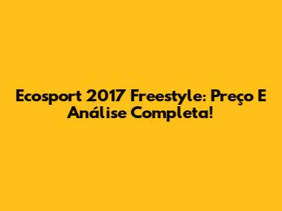 Ecosport 2017 Freestyle: Preço E Análise Completa!