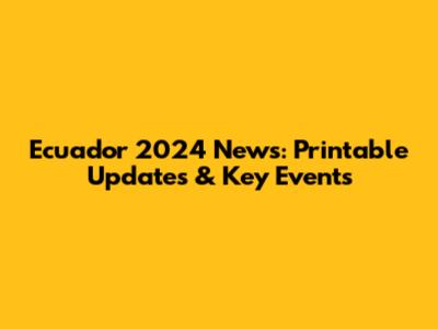 Ecuador 2024 News: Printable Updates & Key Events