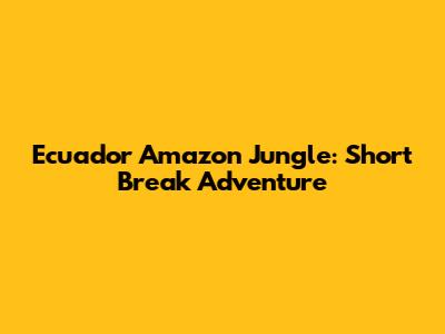 Ecuador Amazon Jungle: Short Break Adventure