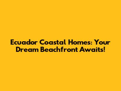 Ecuador Coastal Homes: Your Dream Beachfront Awaits!