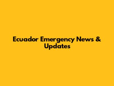Ecuador Emergency News & Updates