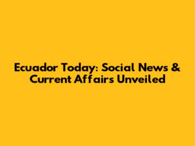 Ecuador Today: Social News & Current Affairs Unveiled