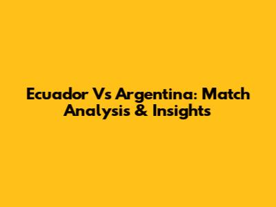 Ecuador Vs Argentina: Match Analysis & Insights