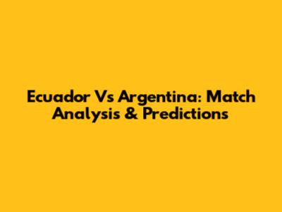 Ecuador Vs Argentina: Match Analysis & Predictions