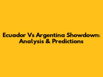Ecuador Vs Argentina Showdown: Analysis & Predictions