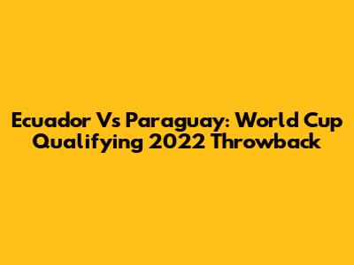 Ecuador Vs Paraguay: World Cup Qualifying 2022 Throwback