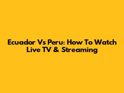Ecuador Vs Peru: How To Watch Live TV & Streaming