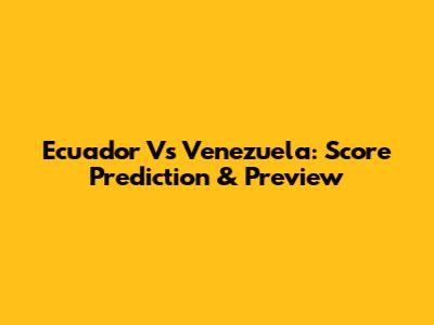 Ecuador Vs Venezuela: Score Prediction & Preview