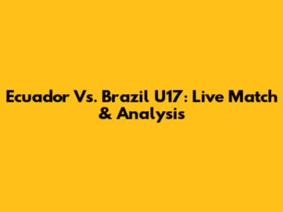 Ecuador Vs. Brazil U17: Live Match & Analysis