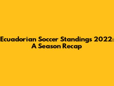 Ecuadorian Soccer Standings 2022: A Season Recap