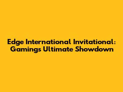 Edge International Invitational: Gaming's Ultimate Showdown