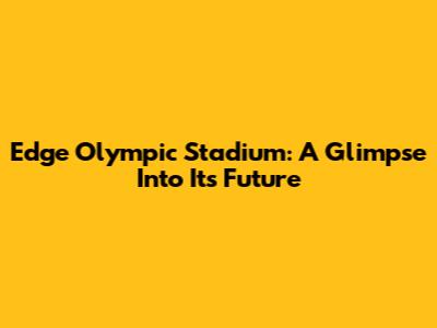 Edge Olympic Stadium: A Glimpse Into Its Future