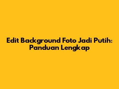 Edit Background Foto Jadi Putih: Panduan Lengkap