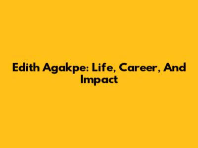 Edith Agakpe: Life, Career, And Impact