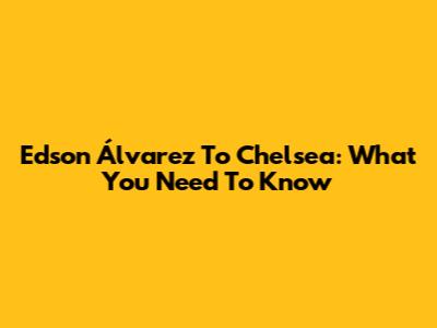 Edson Álvarez To Chelsea: What You Need To Know