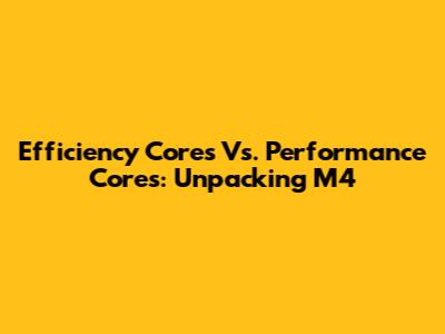 Efficiency Cores Vs. Performance Cores: Unpacking M4