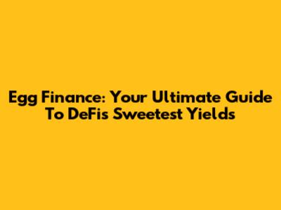 Egg Finance: Your Ultimate Guide To DeFi's Sweetest Yields