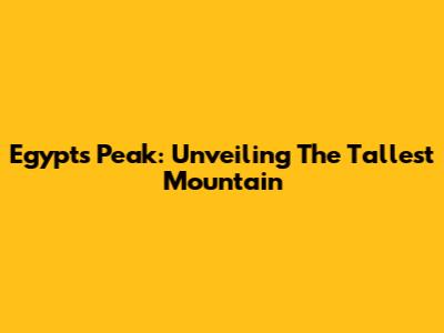 Egypt's Peak: Unveiling The Tallest Mountain