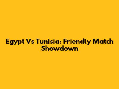 Egypt Vs Tunisia: Friendly Match Showdown