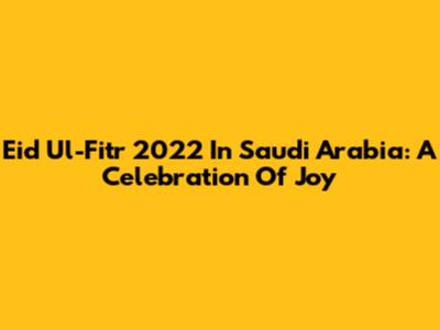 Eid Ul-Fitr 2022 In Saudi Arabia: A Celebration Of Joy