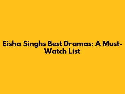 Eisha Singh's Best Dramas: A Must-Watch List