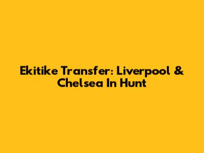 Ekitike Transfer: Liverpool & Chelsea In Hunt