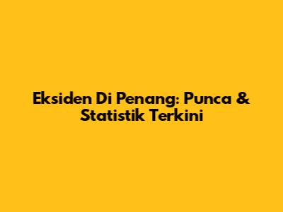 Eksiden Di Penang: Punca & Statistik Terkini