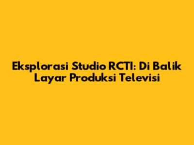 Eksplorasi Studio RCTI: Di Balik Layar Produksi Televisi