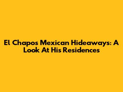 El Chapo's Mexican Hideaways: A Look At His Residences