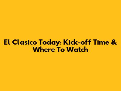 El Clasico Today: Kick-off Time & Where To Watch